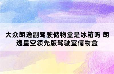 大众朗逸副驾驶储物盒是冰箱吗 朗逸星空领先版驾驶室储物盒